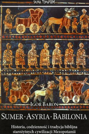 Sumer. Asyria. Babilonia. Historia, codzienność i tradycja biblijna starożytnych cywilizacji Mezopotamii